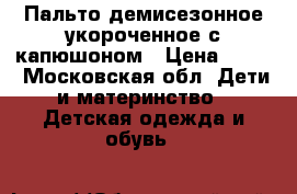 Пальто демисезонное укороченное с капюшоном › Цена ­ 500 - Московская обл. Дети и материнство » Детская одежда и обувь   